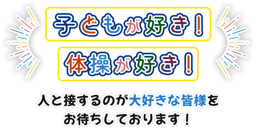 子どもが好き！体操が好き！ 人と接するのが大好きな皆様をお待ちしております！