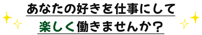 あなたの好きを仕事にして 楽しく働きませんか？