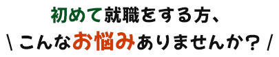 初めて就職をする方、\ こんなお悩みありませんか？ /